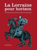 La Lorraine pour horizon. La France et les duchés, de René II à Stanislas. Catalogo della mostra (Nancy, 18 giugno-31 dicembre 2016) di Laurent Jalabert, Pierre-Hippolyte Pénet edito da Silvana