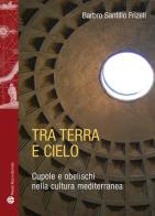 Tra terra e il cielo. Cupole e obelischi nella cultura mediterranea di Barbro Santillo Frizell edito da Mauro Pagliai Editore