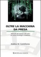 Oltre la macchina da presa. Manuale del cinema e del video tra nuove tecnologie e tradizione di Andrea W. Castellanza edito da Arcipelago Edizioni