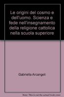 Le origini del cosmo e dell'uomo. Scienza e fede nell'insegnamento della religione cattolica nella scuola superiore di Gabriella Arcangeli edito da Progetto 2000