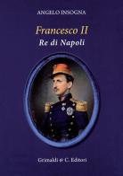 Francesco II re di Napoli. Storia del reame delle Due Sicilie 1859-1896 di Angelo Insogna edito da Grimaldi & C.