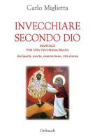 Invecchiare secondo Dio. Manuale per una vecchiaia beata. Anzianità, morte, resurrezione, vita eterna di Carlo Miglietta edito da Gribaudi