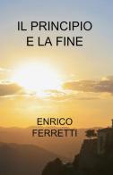 Il principio e la fine di Enrico Ferretti edito da ilmiolibro self publishing