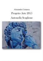 Progetto Arte 2015. Antonella Scaglione di Alessandro Costanza edito da Youcanprint
