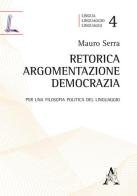 Retorica, argomentazione, democrazia. Per una filosofia politica del linguaggio di Mauro Serra edito da Aracne