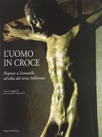 L' uomo in croce. Risposte a Donatello all'alba del terzo millennio. Artisti contemporanei davanti al Cristo di Bosco ai Frati edito da Polistampa