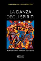 La danza degli spiriti. Arte africana fra tradizione e modernità di Anna Alberghina, Bruno Albertino edito da Effatà