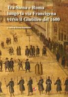 Tra Siena e Roma lungo la Via Francigena verso il Giubileo del 1600 edito da Betti Editrice
