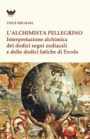 L' alchimista pellegrino. Interpretazione alchimica dei dodici segni zodiacali e delle dodici fatiche di Ercole di Michael Unus edito da Tipheret