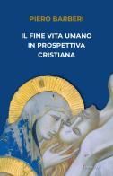 Il fine vita umano in prospettiva cristiana di Piero Barberi edito da Cantagalli