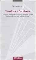 Tra Africa e Occidente. Il cardinal Massaja e la missione cattolica in Etiopia nella coscienza e nella politica europee di Mauro Forno edito da Il Mulino