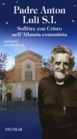 Padre Anton Luli S.I.. Soffrire con Cristo nell'Albania comunista di Giovanni Arledler edito da Velar