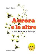 Aurora e le altre. La vita dalla parte delle api. Ediz. illustrata di Jakob Streit edito da Filadelfia Editore