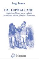 Dal lupo al cane. Legittima difesa e morte violenta tra cronaca, diritto, filosofia e letteratura di Luigi Franco edito da Mazziana