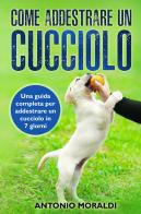 Come addestrare un cucciolo. Una guida completa per addestrare un cucciolo in 7 giorni di Antonio Moraldi edito da Youcanprint