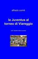 La Juventus al torneo di Viareggio di Alfredo Corinti edito da ilmiolibro self publishing