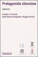 Protagoniste silenziose. Il volto e il vissuto delle donne immigrate a Reggio Emilia di Catia Iori edito da Carocci