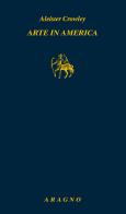 Arte in America di Aleister Crowley edito da Aragno