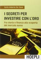 I segreti per investire con l'oro. Fra storia e finanza alla scoperta del mercato aureo di Carlo Alberto De Casa edito da Hoepli