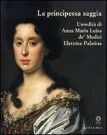 La principessa saggia. L'eredità di Anna Maria Luisa de' Medici Elett rice Palatina. Catalogo della mostra (Firenze, 23 dicembre 2006-15 aprile 2007) edito da Sillabe