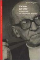 L' uomo sul tetto. Mircea Eliade e la «storia delle religioni» di Pietro Angelini edito da Bollati Boringhieri