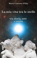 La mia vita tra le stelle. Tra storia, miti e realtà di Maria Concetta D'Elia edito da Autopubblicato