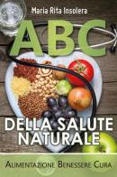 ABC della salute naturale. Alimentazione benessere cura di Maria Rita Insolera edito da Youcanprint