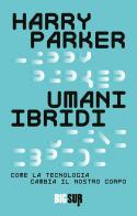 Umani ibridi. Come la tecnologia cambia il nostro corpo di Harry Parker edito da Sur