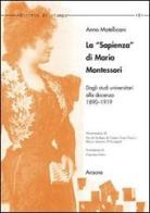La «Sapienza» di Maria Montessori. Dagli studi universitari alla docenza 1890-1919 di Anna F. Matellicani edito da Aracne