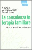 La consulenza in terapia familiare. Una prospettiva sistemica di Maurizio Andolfi, Russell Haber edito da Raffaello Cortina Editore