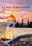 La mia Terrasanta. Impressioni di un pellegrinaggio in Palestina di Gilberto Antonioli edito da Youcanprint