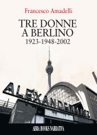 Tre donne a berlino. 1923-1948-2002 di Francesco Amadelli edito da Abrabooks