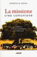 La missione crea comunione. Dall'Africa un nuovo paradigma per l'annuncio di Domenico Arena edito da EMI