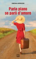 Parla piano se parli d'amore di Simona Arrigoni edito da Interlinea