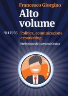 Alto volume. Politica, comunicazione e marketing di Francesco Giorgino edito da Luiss University Press