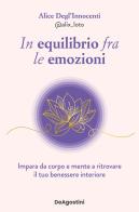 In equilibrio fra le emozioni. Impara da corpo e mente a ritrovare il tuo benessere interiore di Alice Degl'Innocenti edito da De Agostini