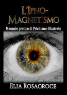L' ipno-magnetismo. Manuale pratico di psichismo illustrato di Elia Rosacroce edito da StreetLib