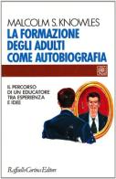 La formazione degli adulti come autobiografia. Il percorso di un educatore tra esperienza e idee di Malcolm Knowles edito da Raffaello Cortina Editore