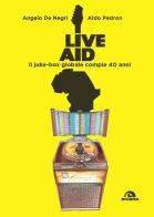 Live Aid. Il juke-box globale compie 40 anni di Angelo De Negri, Aldo Pedron edito da Arcana