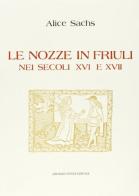 Le nozze in Friuli nei secoli XVI e XVII (rist. anast. 1917) di Alice Sachs edito da Forni