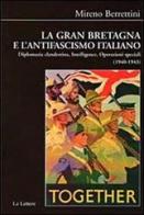 La Gran Bretagna e l'antifascismo italiano. Diplomazia clandestina, intelligence, operazioni speciali (1940-1943) di Mireno Berrettini edito da Le Lettere
