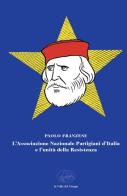 L'Associazione Nazionale Partigiani d'Italia e l'unità della Resistenza di Paolo Franzese edito da La valle del tempo