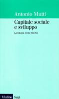 Capitale sociale e sviluppo. La fiducia come risorsa di Antonio Mutti edito da Il Mulino