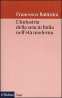 L' industria della seta in Italia nell'età moderna di Francesco Battistini edito da Il Mulino