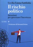 Il rischio politico. Istruzioni per governare l'incertezza di Cecilia Emma Sottilotta edito da Luiss University Press