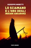 Lo sciamano e l'oro degli indiani Absaroke di Giuseppe Moretti edito da Porto Seguro