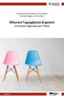 Misurare l'uguaglianza di genere. Un'analisi regionale per l'Italia di Leonardo Salvatore Alaimo, Enrico Di Bella, Filomena Maggino edito da Genova University Press