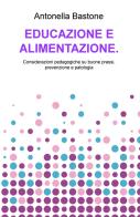 Educazione e alimentazione. Considerazioni pedagogiche su buone prassi, prevenzione e patologia di Antonella Bastone edito da ilmiolibro self publishing