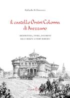 Il castello Orsini Colonna di Avezzano. Architettura, storia, documenti dalle origini ai tempi moderni di Raffaello Di Domenico edito da Kirke