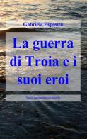 La guerra di Troia e i suoi eroi di Gabriele Esposito edito da ilmiolibro self publishing